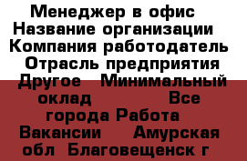 Менеджер в офис › Название организации ­ Компания-работодатель › Отрасль предприятия ­ Другое › Минимальный оклад ­ 22 000 - Все города Работа » Вакансии   . Амурская обл.,Благовещенск г.